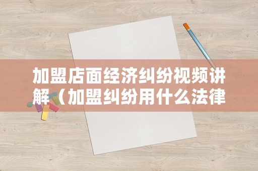 加盟店面經濟糾紛視頻講解（加盟糾紛用什么法律）