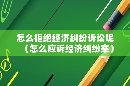 怎么拒絕經(jīng)濟(jì)糾紛訴訟呢（怎么應(yīng)訴經(jīng)濟(jì)糾紛案）