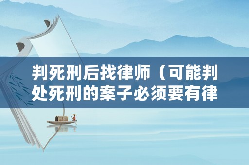 判死刑后找律師（可能判處死刑的案子必須要有律師嗎）