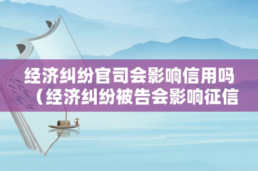 經濟糾紛官司會影響信用嗎（經濟糾紛被告會影響征信嗎）