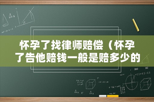 懷孕了找律師賠償（懷孕了告他賠錢一般是賠多少的）