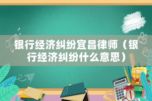 銀行經(jīng)濟(jì)糾紛宜昌律師（銀行經(jīng)濟(jì)糾紛什么意思）