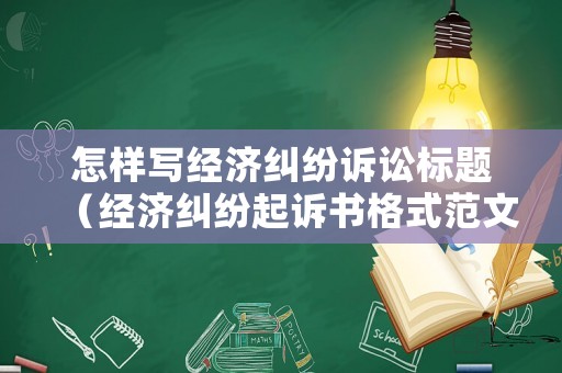 怎樣寫經(jīng)濟糾紛訴訟標題（經(jīng)濟糾紛起訴書格式范文 標準版）