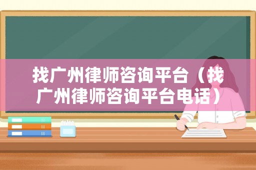 找廣州律師咨詢平臺（找廣州律師咨詢平臺電話）