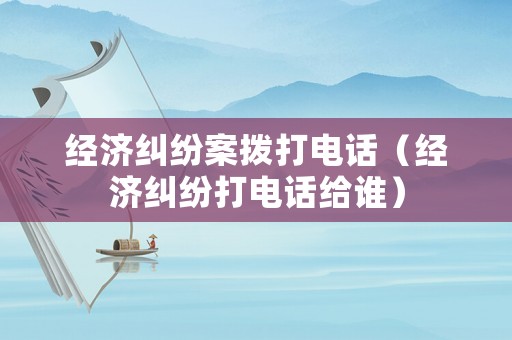 經濟糾紛案撥打電話（經濟糾紛打電話給誰）