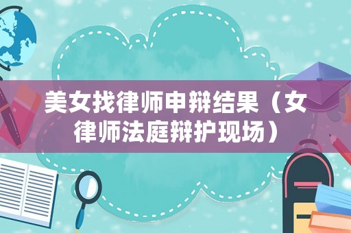 美女找律師申辯結果（女律師法庭辯護現場）