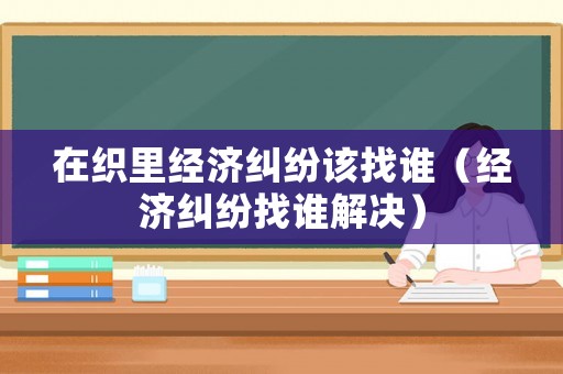 在織里經濟糾紛該找誰（經濟糾紛找誰解決）