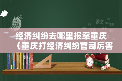 經濟糾紛去哪里報案重慶（重慶打經濟糾紛官司厲害的律師）