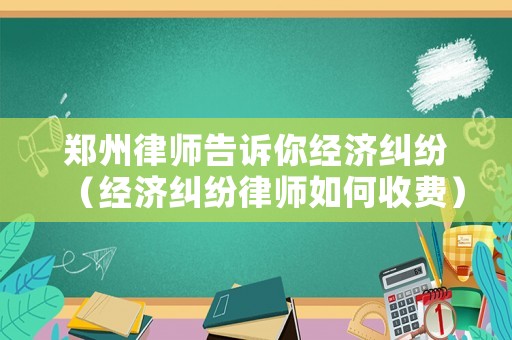 鄭州律師告訴你經濟糾紛（經濟糾紛律師如何收費）