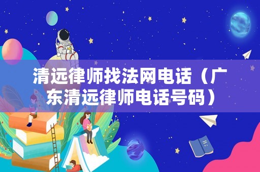 清遠律師找法網電話（廣東清遠律師電話號碼）