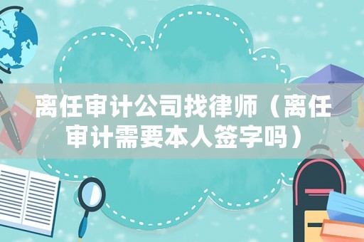 離任審計公司找律師（離任審計需要本人簽字嗎）