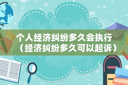 個人經(jīng)濟糾紛多久會執(zhí)行（經(jīng)濟糾紛多久可以起訴）