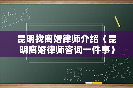 昆明找離婚律師介紹（昆明離婚律師咨詢一件事）