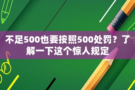 不足500也要按照500處罰？了解一下這個驚人規(guī)定