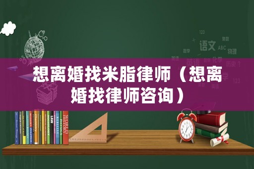 想離婚找米脂律師（想離婚找律師咨詢）