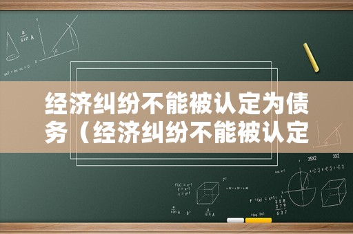 經(jīng)濟(jì)糾紛不能被認(rèn)定為債務(wù)（經(jīng)濟(jì)糾紛不能被認(rèn)定為債務(wù)嗎）