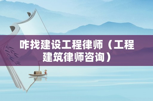 咋找建設工程律師（工程建筑律師咨詢）