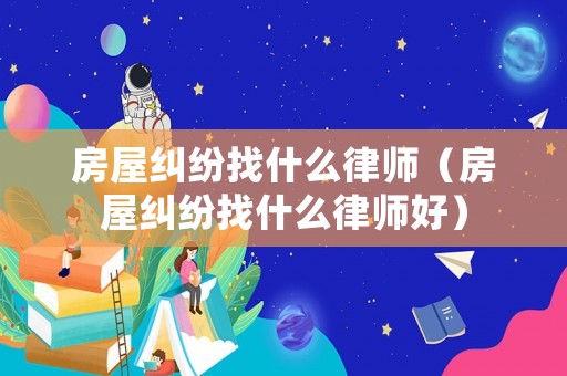 房屋糾紛找什么律師（房屋糾紛找什么律師好）