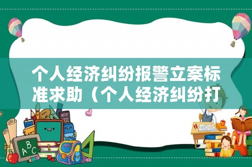 個人經(jīng)濟糾紛報警立案標準求助（個人經(jīng)濟糾紛打什么電話）