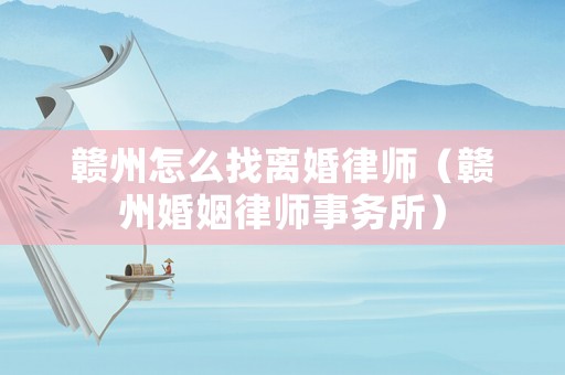 贛州怎么找離婚律師（贛州婚姻律師事務所）