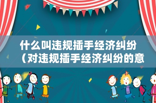 什么叫違規(guī)插手經(jīng)濟(jì)糾紛（對違規(guī)插手經(jīng)濟(jì)糾紛的意見建議）