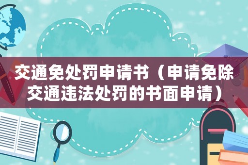交通免處罰申請書（申請免除交通違法處罰的書面申請）