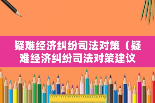 疑難經濟糾紛司法對策（疑難經濟糾紛司法對策建議）