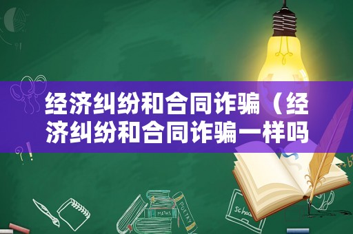 經濟糾紛和合同詐騙（經濟糾紛和合同詐騙一樣嗎）