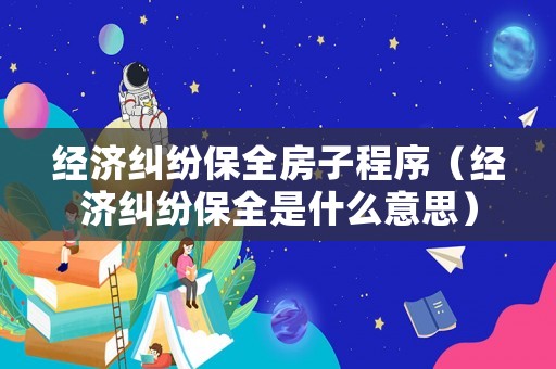 經濟糾紛保全房子程序（經濟糾紛保全是什么意思）