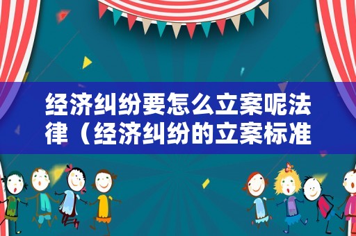 經濟糾紛要怎么立案呢法律（經濟糾紛的立案標準）