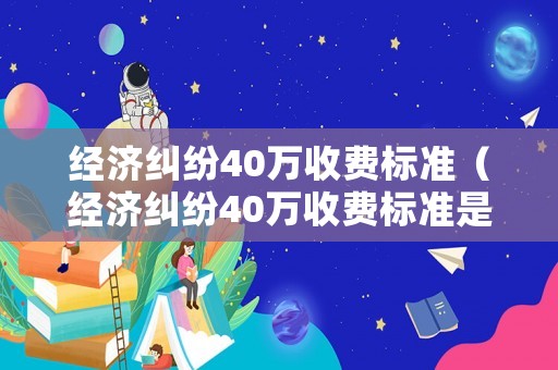 經濟糾紛40萬收費標準（經濟糾紛40萬收費標準是什么）