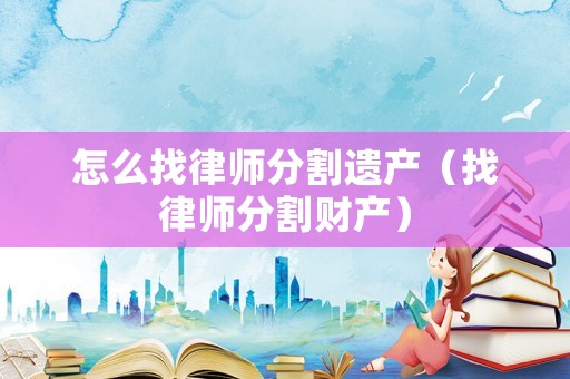 怎么找律師分割遺產（找律師分割財產）