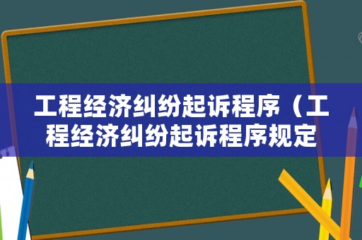 工程經濟糾紛起訴程序（工程經濟糾紛起訴程序規定）