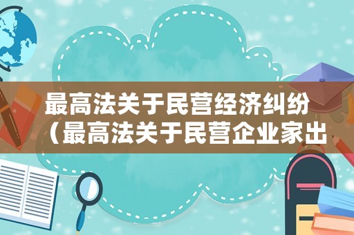 最高法關于民營經濟糾紛（最高法關于民營企業(yè)家出臺的）