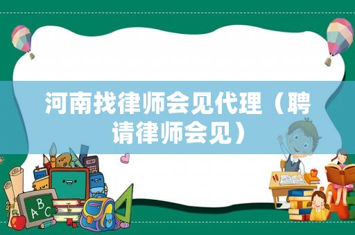 河南找律師會(huì)見代理（聘請(qǐng)律師會(huì)見）