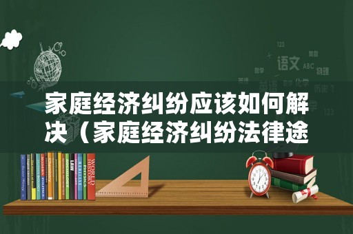 家庭經濟糾紛應該如何解決（家庭經濟糾紛法律途徑）