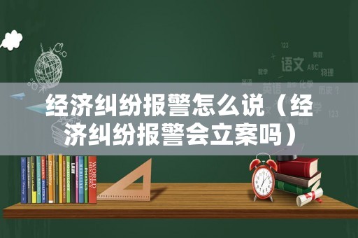經濟糾紛報警怎么說（經濟糾紛報警會立案嗎）