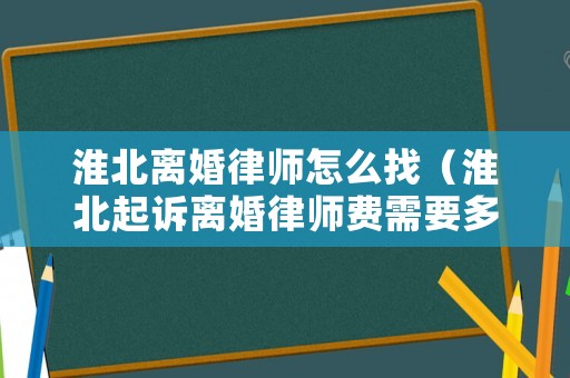 淮北離婚律師怎么找（淮北起訴離婚律師費需要多少錢）