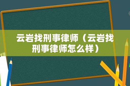 云巖找刑事律師（云巖找刑事律師怎么樣）
