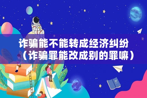 詐騙能不能轉成經濟糾紛（詐騙罪能改成別的罪嘛）