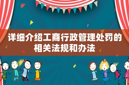 詳細介紹工商行政管理處罰的相關法規和辦法