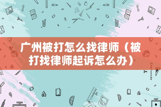廣州被打怎么找律師（被打找律師起訴怎么辦）
