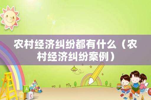 農(nóng)村經(jīng)濟(jì)糾紛都有什么（農(nóng)村經(jīng)濟(jì)糾紛案例）