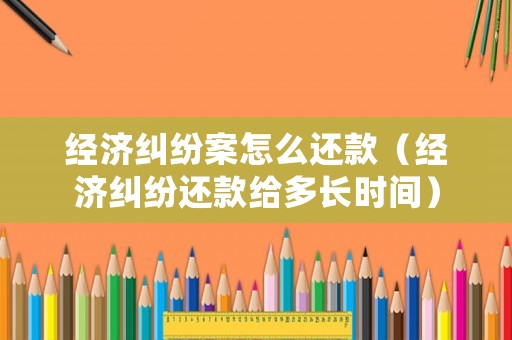 經濟糾紛案怎么還款（經濟糾紛還款給多長時間）