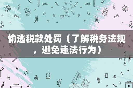 偷逃稅款處罰（了解稅務法規，避免違法行為）