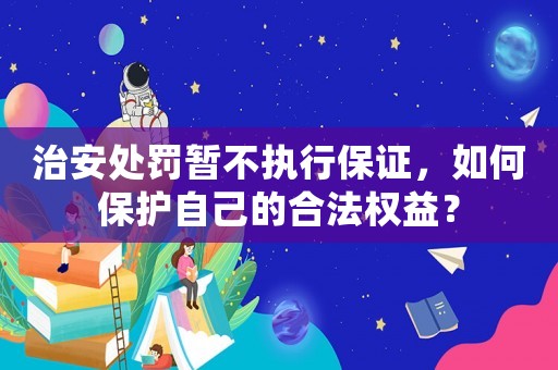 治安處罰暫不執行保證，如何保護自己的合法權益？