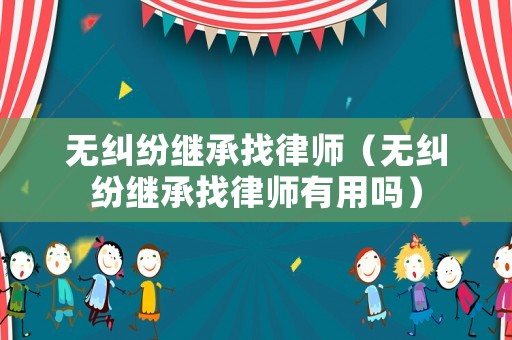 無糾紛繼承找律師（無糾紛繼承找律師有用嗎）