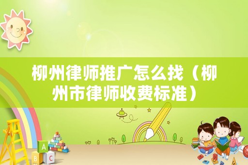 柳州律師推廣怎么找（柳州市律師收費(fèi)標(biāo)準(zhǔn)）