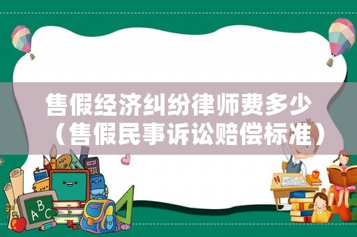 售假經濟糾紛律師費多少（售假民事訴訟賠償標準）