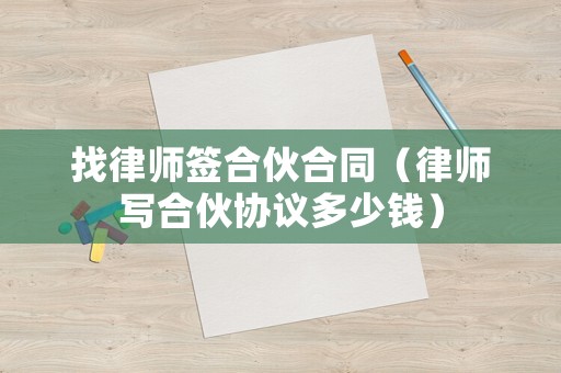 找律師簽合伙合同（律師寫合伙協(xié)議多少錢）